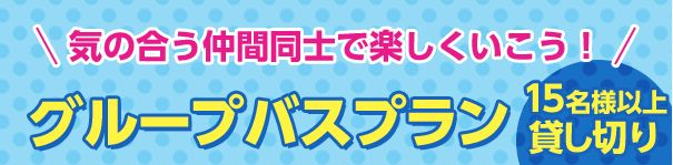 気の合う仲間同士で楽しくいこう！ グループバスプラン 15名様以上でバスを貸し切っちゃおう！